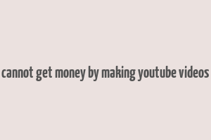 cannot get money by making youtube videos