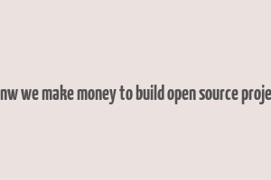 canw we make money to build open source project