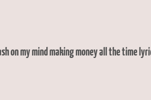 cash on my mind making money all the time lyrics