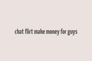 chat flirt make money for guys