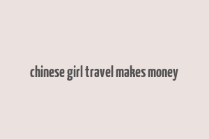 chinese girl travel makes money