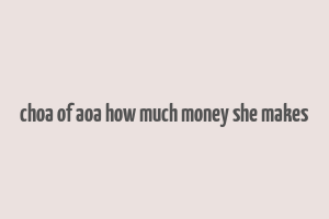 choa of aoa how much money she makes