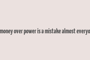 choosing money over power is a mistake almost everyone makes