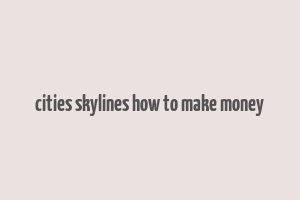 cities skylines how to make money