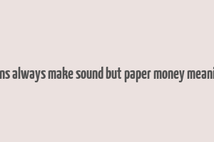 coins always make sound but paper money meaning