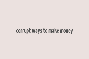 corrupt ways to make money