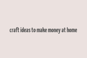 craft ideas to make money at home