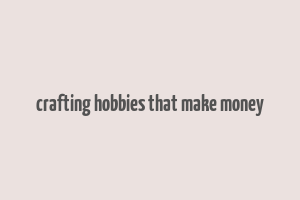 crafting hobbies that make money