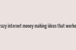 crazy internet money making ideas that worked