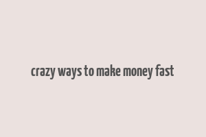 crazy ways to make money fast