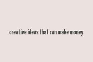 creative ideas that can make money