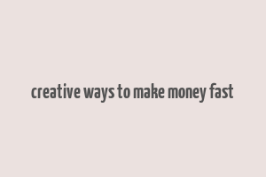 creative ways to make money fast