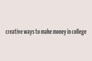 creative ways to make money in college