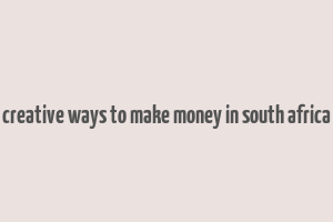 creative ways to make money in south africa