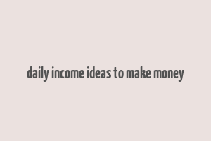 daily income ideas to make money