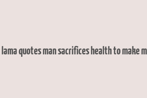 dalai lama quotes man sacrifices health to make money