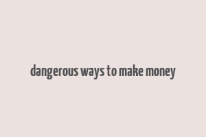 dangerous ways to make money