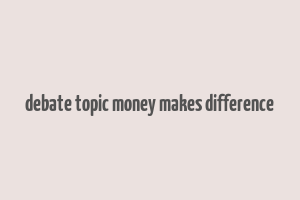 debate topic money makes difference