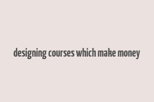 designing courses which make money