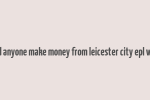 did anyone make money from leicester city epl win