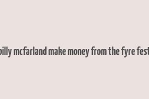 did billy mcfarland make money from the fyre festival