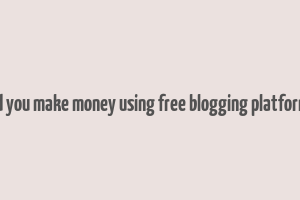 did you make money using free blogging platforms