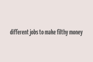 different jobs to make filthy money