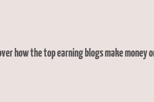 discover how the top earning blogs make money online