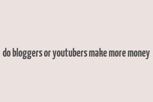 do bloggers or youtubers make more money