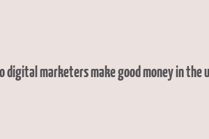 do digital marketers make good money in the us