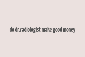 do dr.radiologist make good money