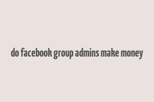 do facebook group admins make money