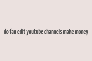 do fan edit youtube channels make money