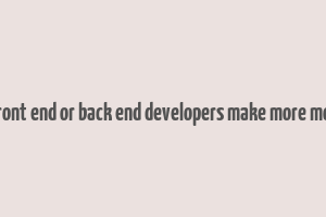 do front end or back end developers make more money