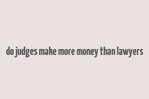 do judges make more money than lawyers