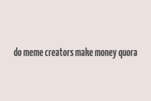 do meme creators make money quora