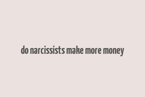 do narcissists make more money