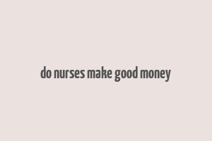 do nurses make good money