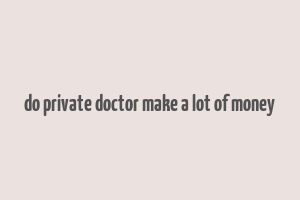 do private doctor make a lot of money