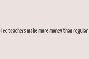 do special ed teachers make more money than regular teachers