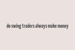 do swing traders always make money