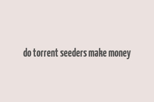 do torrent seeders make money