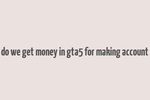 do we get money in gta5 for making account