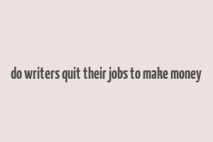 do writers quit their jobs to make money