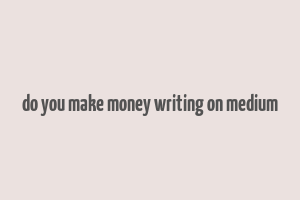 do you make money writing on medium