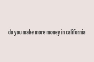 do you make more money in california