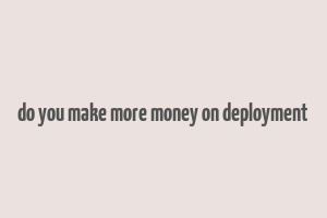 do you make more money on deployment