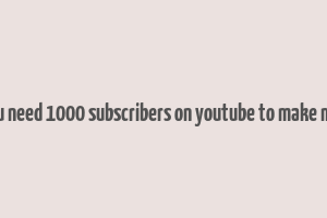 do you need 1000 subscribers on youtube to make money