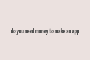 do you need money to make an app