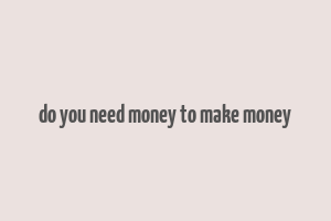 do you need money to make money